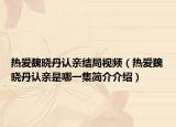 热爱魏晓丹认亲结局视频（热爱魏晓丹认亲是哪一集简介介绍）