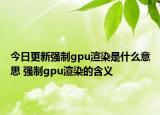 今日更新强制gpu渲染是什么意思 强制gpu渲染的含义