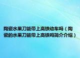 陶瓷水果刀能带上高铁动车吗（陶瓷的水果刀能带上高铁吗简介介绍）