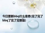 今日更新bbq什么意思(完了完了bbq了完了完整版)