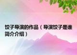 饺子导演的作品（导演饺子是谁简介介绍）