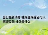 当日最新消息 社保退保后还可以再恢复吗 社保是什么