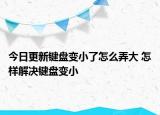 今日更新键盘变小了怎么弄大 怎样解决键盘变小