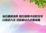 当日最新消息 招行信用卡还款日可以延迟几天 还款超过几天算逾期