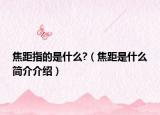 焦距指的是什么?（焦距是什么简介介绍）