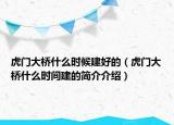 虎门大桥什么时候建好的（虎门大桥什么时间建的简介介绍）
