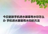 今日更新手机进水屏幕有水印怎么办 手机进水屏幕有水印的方法
