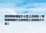 阿姆斯特朗是怎么登上月球的（阿姆斯特朗什么时候登上月球简介介绍）