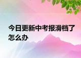 今日更新中考报滑档了怎么办