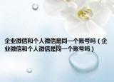 企业微信和个人微信是同一个账号吗（企业微信和个人微信是同一个账号吗）