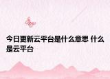 今日更新云平台是什么意思 什么是云平台