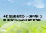 今日更新强制进行cpu渲染有什么用 强制进行cpu渲染有什么作用