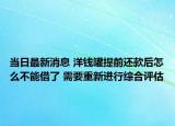 当日最新消息 洋钱罐提前还款后怎么不能借了 需要重新进行综合评估