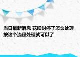 当日最新消息 花呗封停了怎么处理 按这个流程处理就可以了