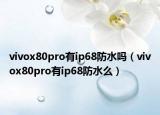 vivox80pro有ip68防水吗（vivox80pro有ip68防水么）