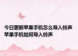 今日更新苹果手机怎么导入铃声 苹果手机如何导入铃声