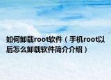 如何卸载root软件（手机root以后怎么卸载软件简介介绍）
