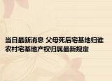当日最新消息 父母死后宅基地归谁 农村宅基地产权归属最新规定