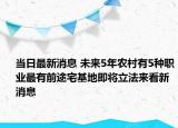 当日最新消息 未来5年农村有5种职业最有前途宅基地即将立法来看新消息