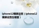 iphone12横屏设置（iphone12横屏设置在哪里）