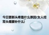 今日更新头疼是什么原因(女人经常头痛要补什么)