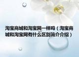 淘宝商城和淘宝网一样吗（淘宝商城和淘宝网有什么区别简介介绍）