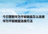 今日更新华为平板键盘怎么连接 华为平板键盘连接方法