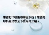惠普打印机驱动哪里下载（惠普打印机驱动怎么下载简介介绍）