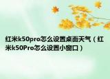 红米k50pro怎么设置桌面天气（红米k50Pro怎么设置小窗口）