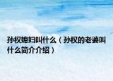 孙权媳妇叫什么（孙权的老婆叫什么简介介绍）