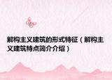解构主义建筑的形式特征（解构主义建筑特点简介介绍）