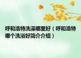 呼和浩特洗澡哪里好（呼和浩特哪个洗浴好简介介绍）