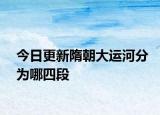 今日更新隋朝大运河分为哪四段