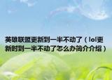 英雄联盟更新到一半不动了（lol更新时到一半不动了怎么办简介介绍）