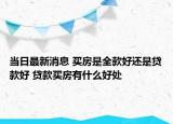 当日最新消息 买房是全款好还是贷款好 贷款买房有什么好处