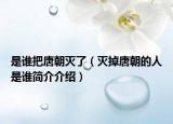 是谁把唐朝灭了（灭掉唐朝的人是谁简介介绍）