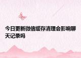 今日更新微信缓存清理会影响聊天记录吗