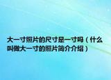 大一寸照片的尺寸是一寸吗（什么叫做大一寸的照片简介介绍）