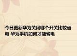 今日更新华为关闭哪个开关比较省电 华为手机如何才能省电