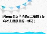 iPhone怎么扫相册的二维码（ios怎么扫相册里的二维码）