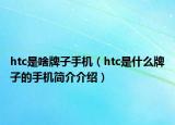 htc是啥牌子手机（htc是什么牌子的手机简介介绍）