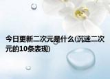 今日更新二次元是什么(沉迷二次元的10条表现)