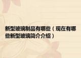 新型玻璃制品有哪些（现在有哪些新型玻璃简介介绍）