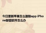 今日更新苹果怎么删除app iPhone卸载软件怎么办