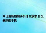 今日更新旗舰手机什么意思 什么是旗舰手机