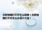 谷歌地图打不开怎么回事（谷歌地图打不开怎么办简介介绍）