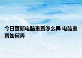 今日更新电脑重置怎么弄 电脑重置如何弄