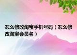 怎么修改淘宝手机号码（怎么修改淘宝会员名）