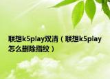 联想k5play双清（联想k5play怎么删除指纹）