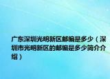 广东深圳光明新区邮编是多少（深圳市光明新区的邮编是多少简介介绍）